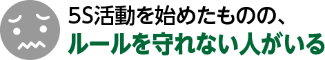 5S活動を始めたものの、

ルールを守れない人がいる