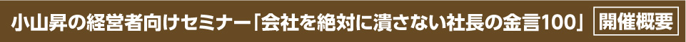 小山昇の経営者向けセミナー「会社を絶対に潰さない社長の金言100」