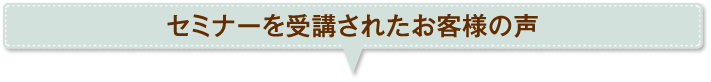 セミナーを受講されたお客様の声