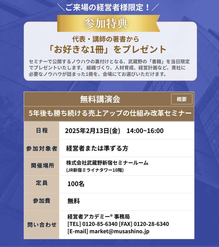 無料講演会概要：5年後も勝ち続ける売上アップの仕組み改革セミナー。ご来場の経営者様限定で参加特典として代表・講師の著書からお好きな1冊をプレゼント。日程：2025年2月13日(金) 14:00~16:00、参加対象者：経営者または準ずる方、開催場所：株式会社武蔵野新宿セミナールーム(JR新宿ミライナタワー10階)、定員：100名、参加費：無料、問い合わせ：経営者アカデミー® 事務局 TEL 0120-85-6340