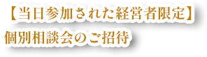 【当日参加された経営者様限定】個別相談会のご招待