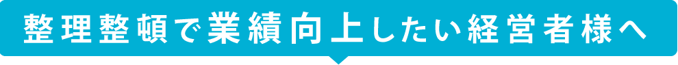 整理整頓で業績向上したい経営者様へ